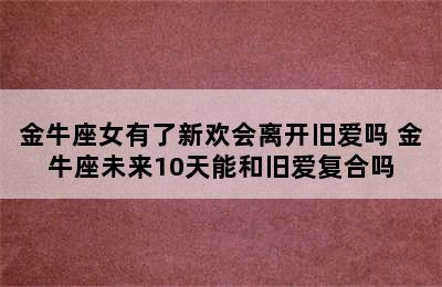 金牛座女有了新欢会离开旧爱吗 金牛座未来10天能和旧爱复合吗